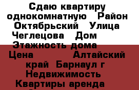 Сдаю квартиру однокомнатную › Район ­ Октябрьский › Улица ­ Чеглецова › Дом ­ 62 › Этажность дома ­ 10 › Цена ­ 9 000 - Алтайский край, Барнаул г. Недвижимость » Квартиры аренда   . Алтайский край